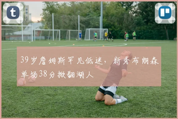 39岁詹姆斯罕见低迷,新秀布朗森单场38分掀翻湖人