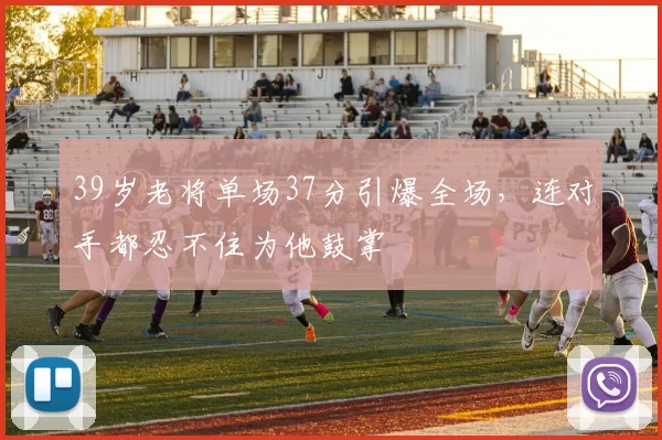 39岁老将单场37分引爆全场,连对手都忍不住为他鼓掌